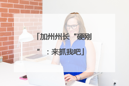 加州州长“硬刚”：来抓我吧