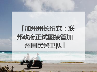 加州州长纽森：联邦政府正试图接管加州国民警卫队