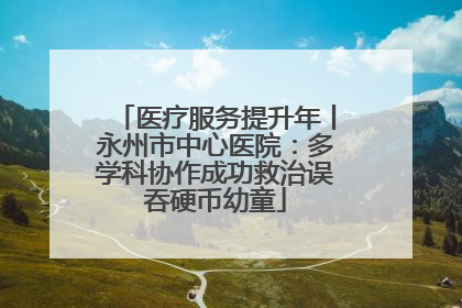 医疗服务提升年丨永州市中心医院：多学科协作成功救治误吞硬币幼童