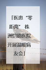 医患“零距离” 株洲恺德医院开展温暖病友会