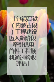 包银高铁（内蒙古段）工程建设迈入新阶段 牵引供电首件工程顺利通过验收评估