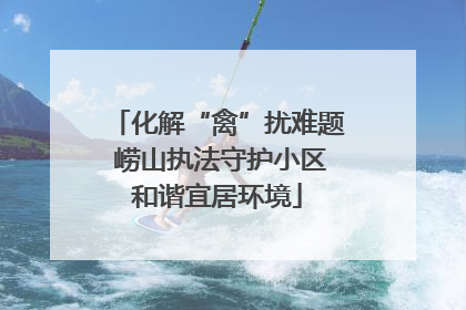 化解“禽”扰难题 崂山执法守护小区和谐宜居环境