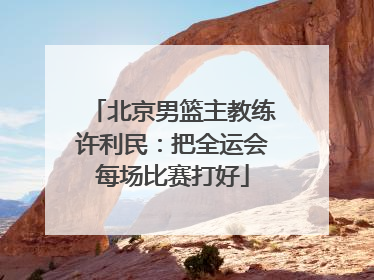 北京男篮主教练许利民：把全运会每场比赛打好