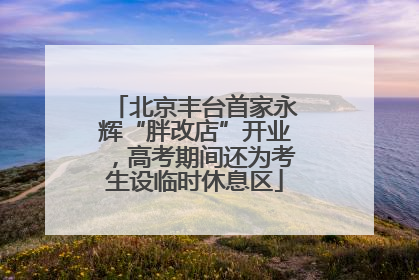 北京丰台首家永辉“胖改店”开业，高考期间还为考生设临时休息区