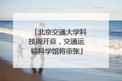 北京交通大学科技周开幕，交通运输科学馆将重张