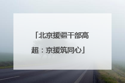 北京援疆干部高超：京援筑同心