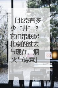 北京有多少“井”？它们串联起北京的过去与现在、烟火与诗意