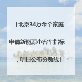 北京34万余个家庭申请新能源小客车指标，明日公布分数线