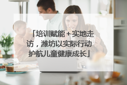 培训赋能＋实地走访，潍坊以实际行动护航儿童健康成长