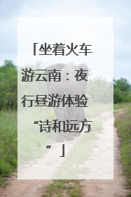 坐着火车游云南：夜行昼游体验“诗和远方”