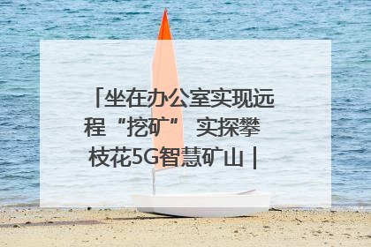 坐在办公室实现远程“挖矿” 实探攀枝花5G智慧矿山｜网络名人四川行