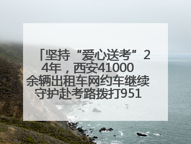 坚持“爱心送考”24年，西安41000余辆出租车网约车继续守护赴考路拨打95128 或者88880000均可报名参加一对一送考