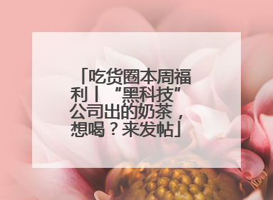 吃货圈本周福利丨“黑科技”公司出的奶茶，想喝？来发帖