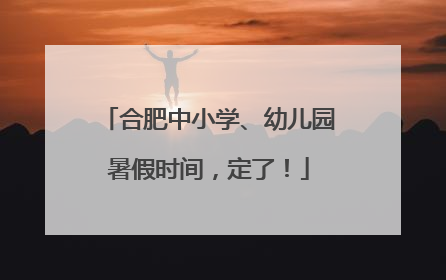 合肥中小学、幼儿园暑假时间，定了！