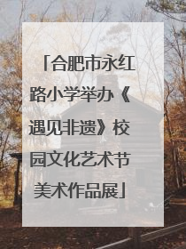 合肥市永红路小学举办《遇见非遗》校园文化艺术节美术作品展