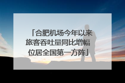 合肥机场今年以来旅客吞吐量同比增幅位居全国第一方阵