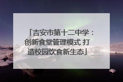 吉安市第十二中学：创新食堂管理模式 打造校园饮食新生态