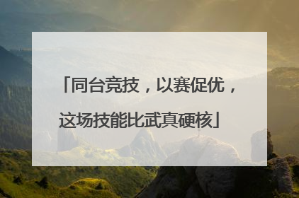 同台竞技，以赛促优，这场技能比武真硬核
