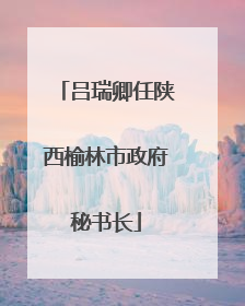 吕瑞卿任陕西榆林市政府秘书长