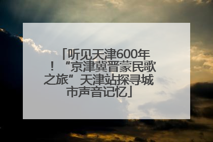 听见天津600年！“京津冀晋蒙民歌之旅”天津站探寻城市声音记忆