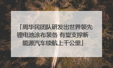 周华民团队研发出世界领先锂电池涂布装备 有望支撑新能源汽车续航上千公里