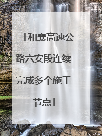 和襄高速公路六安段连续完成多个施工节点