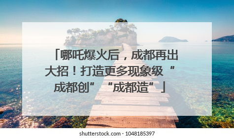 哪吒爆火后，成都再出大招！打造更多现象级“成都创”“成都造”