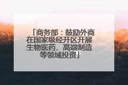 商务部：鼓励外商在国家级经开区开展生物医药、高端制造等领域投资