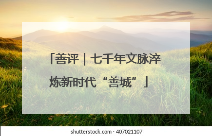 善评｜七千年文脉淬炼新时代“善城”