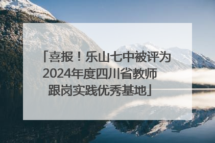 喜报！乐山七中被评为2024年度四川省教师跟岗实践优秀基地