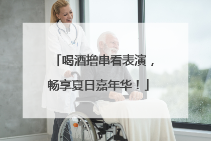 喝酒撸串看表演，畅享夏日嘉年华！