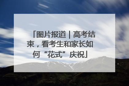 图片报道｜高考结束，看考生和家长如何“花式”庆祝