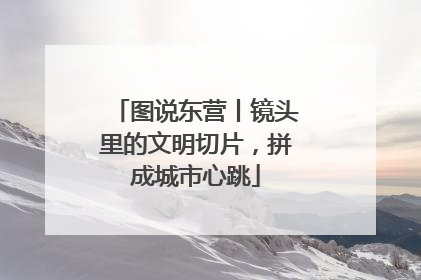 图说东营丨镜头里的文明切片，拼成城市心跳