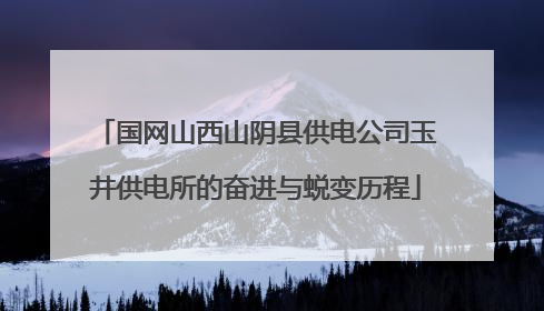国网山西山阴县供电公司玉井供电所的奋进与蜕变历程