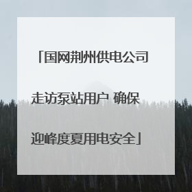 国网荆州供电公司走访泵站用户 确保迎峰度夏用电安全