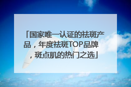 国家唯一认证的祛斑产品，年度祛斑TOP品牌，斑点肌的热门之选