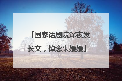 国家话剧院深夜发长文，悼念朱媛媛