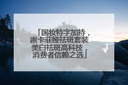 国妆特字加持，露卡菲娅祛斑套装美白祛斑高科技，消费者信赖之选