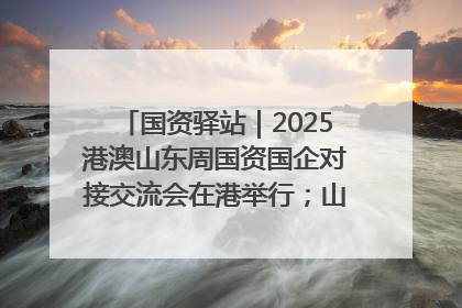 国资驿站｜2025港澳山东周国资国企对接交流会在港举行；山东黄金成功在境外发行3亿美元绿色债券