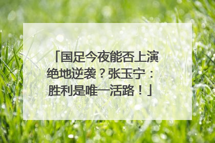 国足今夜能否上演绝地逆袭？张玉宁：胜利是唯一活路！