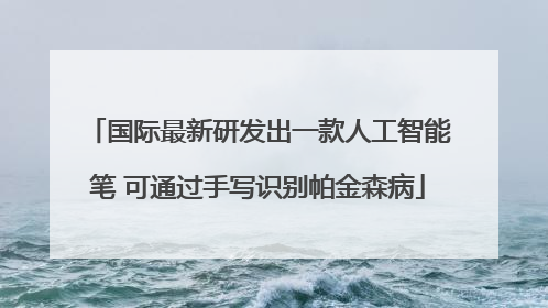 国际最新研发出一款人工智能笔 可通过手写识别帕金森病