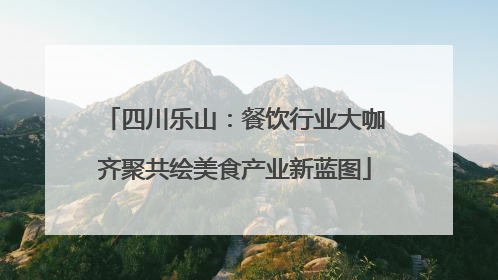 四川乐山：餐饮行业大咖齐聚共绘美食产业新蓝图