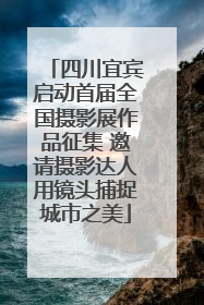 四川宜宾启动首届全国摄影展作品征集 邀请摄影达人用镜头捕捉城市之美