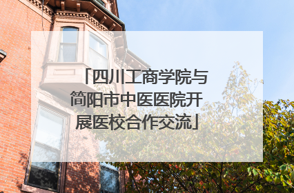 四川工商学院与简阳市中医医院开展医校合作交流