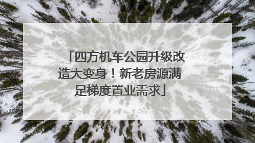 四方机车公园升级改造大变身！新老房源满足梯度置业需求