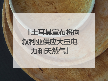 土耳其宣布将向叙利亚供应大量电力和天然气