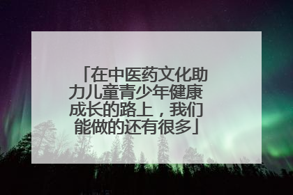 在中医药文化助力儿童青少年健康成长的路上，我们能做的还有很多