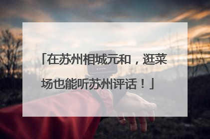 在苏州相城元和，逛菜场也能听苏州评话！