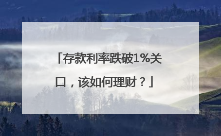 存款利率跌破1%关口，该如何理财？