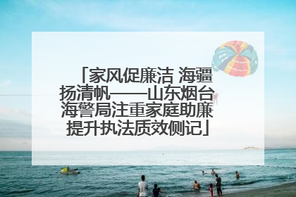 家风促廉洁 海疆扬清帆——山东烟台海警局注重家庭助廉提升执法质效侧记